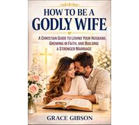 How to Be a Godly Wife: A Christian Guide to Loving Your Husband, Growing in Faith, and Building a Stronger Marriage