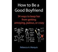 How to Be a Good Boyfriend: 34 ways to keep her from getting annoying, jealous, or crazy