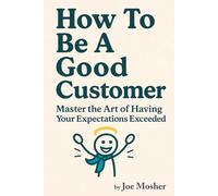 How To Be a Good Customer:Master the Art of Having Your Expectations Exceeded