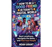 How To Be A Good Friend In Today's Digital World: Beat Loneliness, Navigate the Noise, and Find Your People