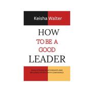 HOW TO BE A GOOD LEADER: Build Strong Relationship and influence people with confidence. (Master Yourself. Lead Others. Influence people)