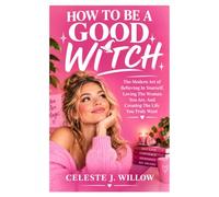 HOW TO BE A GOOD WITCH: The Modern Art of Believing in Yourself, Loving The Woman You Are, And Creating the Life You Truly Want