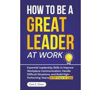 How to Be a Great Leader at Work: Essential Leadership Skills to Improve Workplace Communication, Handle Difficult Situations, and Build High-Performing Teams in 30 Days or Less