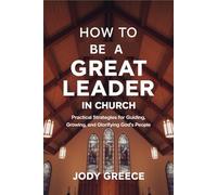 How to Be a Great Leader in Church: Practical Strategies for Guiding, Growing, and Glorifying God's People