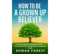 HOW TO BE A GROWN UP BELIEVER: Practical Guide for Christian Living, Spiritual Growth, and Building Unshakable Faith