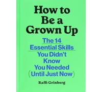 How to Be a Grown Up: The 14 Essential Skills You Didn’t Know You Needed (Until Just Now)