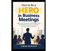 How to Be a Hero in Business Meetings: Speak with Confidence, Share Brilliant Ideas, Handle Difficult Questions, and Become the Person Everyone Respects