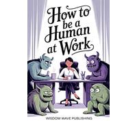 How to Be a Human at Work: A Survival Guide for Feeling Things, Setting Boundaries, and Not Losing Your Mind in the Office