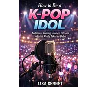 How to Be a K-Pop Idol: Auditions, Training, Trainee Life, and What It Really Takes to Debut