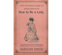 HOW TO BE A LADY: A Comically Annotated Guide to Walking, Sitting, Fainting, and the Art of Never Having an Opinion (THE VICTORIAN GUIDE TO RIGID MORALITY)