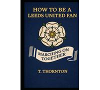 How To Be a Leeds United Fan: A Survival Guide to Hope, Heartbreak, and Going Again