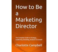 How to Be a Marketing Director: The Complete Guide to Strategy, Leadership, Branding, Analytics & Growth