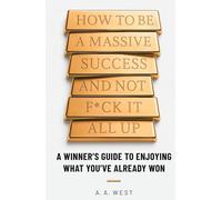 How to Be a Massive Success and Not F*ck It All Up: A Winner's Guide to Enjoying What You've Already Won