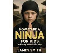 How to Be a Ninja For Kids: The History and Life of a Ninja