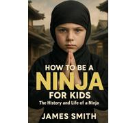How to Be a Ninja For Kids: The History and Life of a Ninja