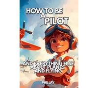 How To Be A Pilot: And Everything Else About Planes and Flying For Kids: Planes Book For Children Aged 5 to 12