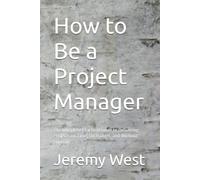 How to Be a Project Manager: The Complete Practical Guide to Delivering Projects on Time, On Budget, and Without Burnout