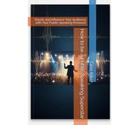 How to be a Public Speaking Superstar: Dazzle and Influence Your Audience with Your Public Speaking Prowess!