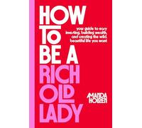 How to Be a Rich Old Lady: Your Guide to Easy Investing, Building Wealth, and Creating the Wild, Beautiful Life You Want