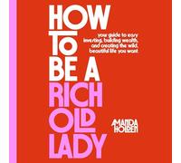 How to Be a Rich Old Lady: Your Guide to Easy Investing, Building Wealth, and Creating the Wild, Beautiful Life You Want