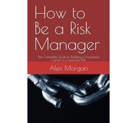 How to Be a Risk Manager: The Complete Guide to Building a Successful Career in Corporate Risk