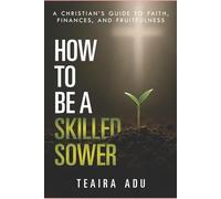 How to Be A Skilled Sower: A Christian's Guide to Faith, Finances, and Fruitfulness