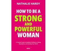 How to Be a Strong and Powerful Woman: A Practical Guide to Building Confidence, Setting Boundaries, and Owning Your Worth