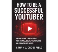 How to Be a Successful Youtuber: Master Content Creation, Grow Your Channel, Build Loyal Audiences, and Turn Views Into Income