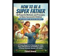 How To Be A Super Father: 50 Powerful Methods and Principles to Raise Successful Children (With Assessments and 30 Day Challenges): A Proven Blueprint for Becoming the Father Every Child Deserves