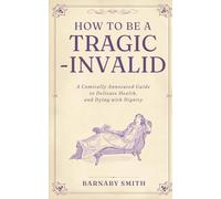 HOW TO BE A TRAGIC INVALID: A Comically Annotated Guide to Delicate Health and Dying with Dignity (THE VICTORIAN GUIDE TO RIGID MORALITY)