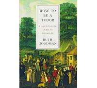 How To Be a Tudor - A Dawn-to-Dusk Guide to Tudor Life