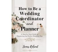 HOW TO BE A WEDDING COORDINATOR AND PLANNER: A Step-by-Step Guide to Organizing the Perfect Wedding Day