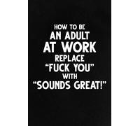 How To Be an Adult At Work Replace "Fuck You" With "Sounds Great!": Funny Lined Notebook, Unique Journal, Sarcastic Diary, Appreciation Gift