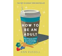 How to be an Adult: Everything you need to know about being a grown up, from bills to break-ups - THE TOP 10 SUNDAY TIMES BESTSELLER
