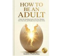 How to Be an Adult: How to Fix Your Mindset, Own Your Life, and Finally Grow Up in the Age of AI (Made By Human (serie MBH English))