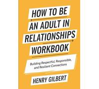 How to be an Adult in Relationship Workbook: Building Respectful, Responsible, and Resilient Connections
