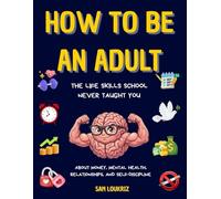 How to Be an Adult: The Life Skills School Never Taught You About Money, Mental Health, Relationships, and Self-Discipline