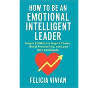 How To Be An Emotional Intelligent Leader: Simple EQ Skills to Inspire Teams, Boost Productivity, and Lead with Confidence (Self Motivational)