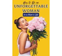 How to Be an Unforgettable Woman in a Man’s Life: Build Confidence, Feminine Energy, Emotional Intelligence, and Self-Worth to Create Lasting Attraction and Respect