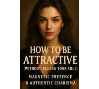 How to Be Attractive (Without Selling Your Soul): Magnetic Presence & Authentic Charisma (The Unspoken Architecture (Psychology and Human Behavior))
