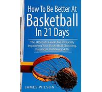 How to Be Better At Basketball in 21 days: The Ultimate Guide to Drastically Improving Your Basketball Shooting, Passing and Dribbling Skills (Basketball in Color)