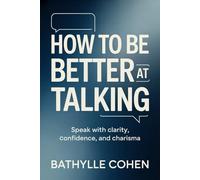 How to Be Better at Talking: Speak with Clarity, Confidence, and Charisma