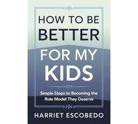 How to Be Better for My Kids: Simple Steps to Becoming the Role Model They Deserve