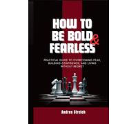 How To Be Bold & Fearless: Practical Guide to Overcoming Fear, Building Confidence, and Living Without Regret