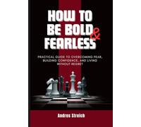 How To Be Bold & Fearless: Practical Guide to Overcoming Fear, Building Confidence, and Living Without Regret