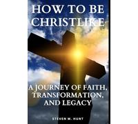 How to Be Christlike: A Journey of Faith, Transformation, and Legacy