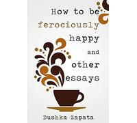 How To Be Ferociously Happy: and other essays: 1
