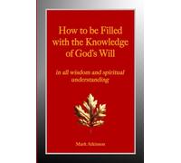 How to be Filled with the Knowledge of God's Will: in all wisdom and spiritual understanding