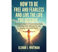 How To Be Free and Fearless and Live the Life You Deserve: The Complete Guide to A Transformational Guide to Breaking Limits, Releasing Fear, and Creating a Life of Bold Purpose