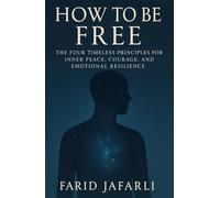 How to Be Free: The Four Timeless Principles for Inner Peace, Courage and Emotional Resilience (The Essential Life Mastery Series or How to Live this Life)